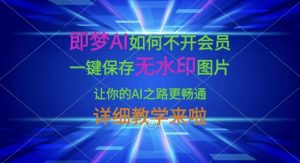 即梦AI如何不开会员，一键保存无水印图片，让你的AI之路更畅通，详细教学来啦-拓源