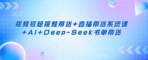 视频号短视频带货+直播带货系统课+AI+Deep-Seek书单带货-拓源