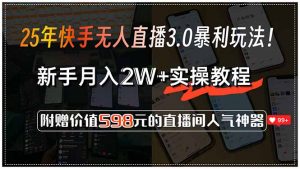 25年快手无人直播3.0暴利玩法！，新手月入2W+实操教程，附赠价值598元...-拓源