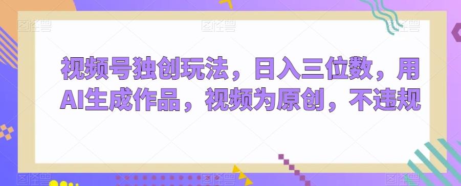 视频号独创玩法，日入三位数，用AI生成作品，视频为原创，不违规-拓源