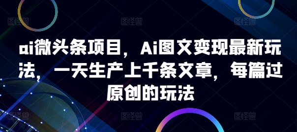 ai微头条项目，Ai图文变现最新玩法，一天生产上千条文章，每篇过原创的玩法-拓源
