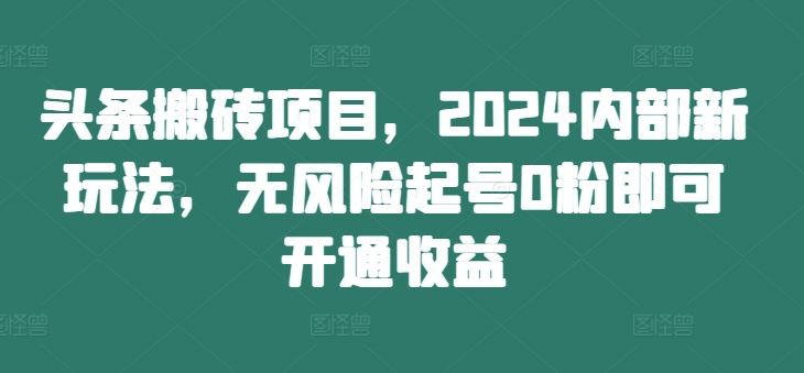 头条搬砖项目，2024内部新玩法，无风险起号0粉即可开通收益-拓源